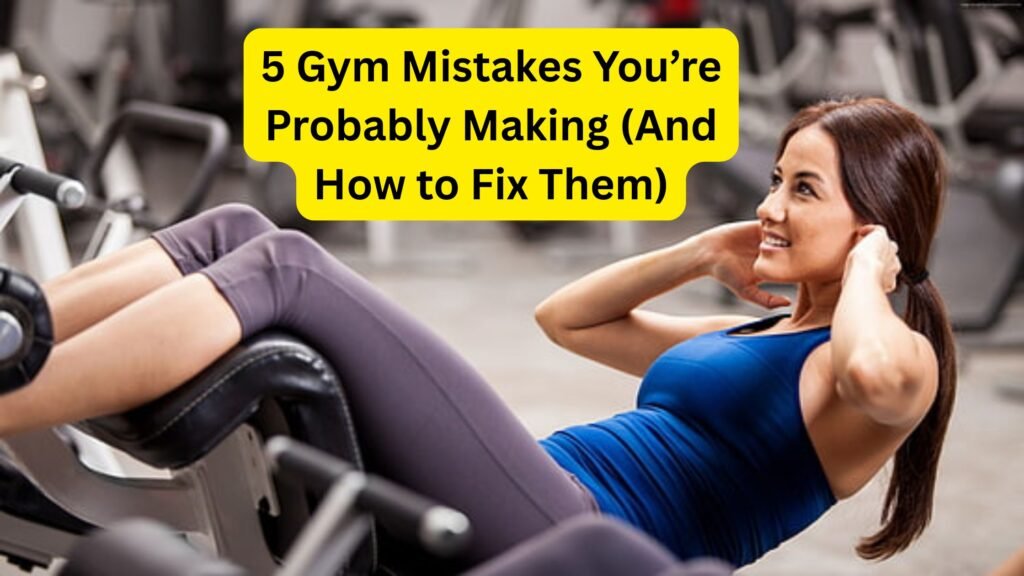 5 Gym Mistakes You’re Probably Making (And How to Fix Them)